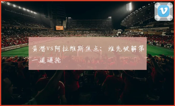 黄潜vs阿拉维斯焦点：谁先破解第一道逼抢