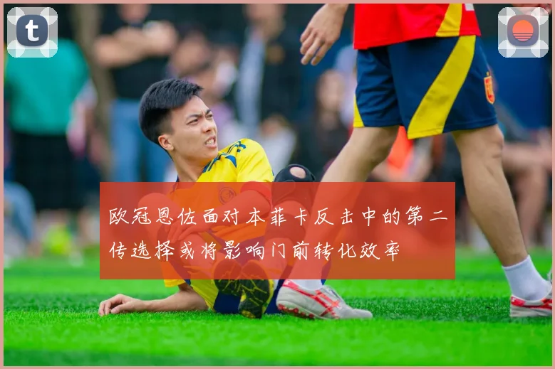欧冠恩佐面对本菲卡反击中的第二传选择或将影响门前转化效率