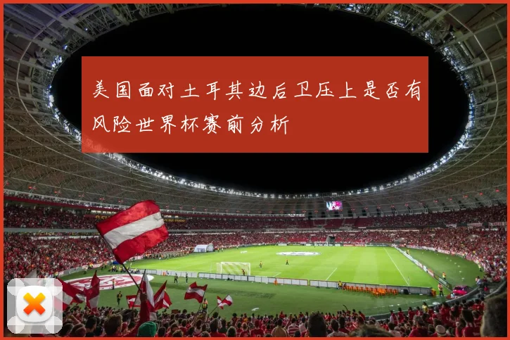 美国面对土耳其边后卫压上是否有风险世界杯赛前分析