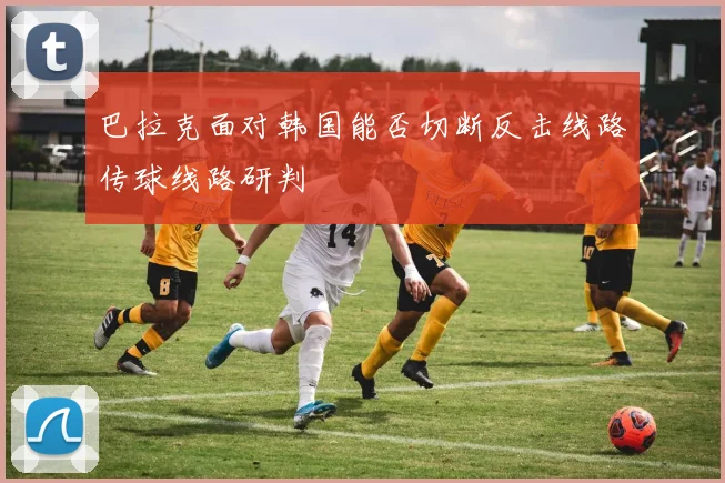 巴拉克面对韩国能否切断反击线路传球线路研判