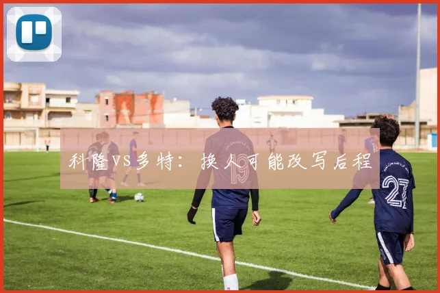 科隆vs多特：换人可能改写后程