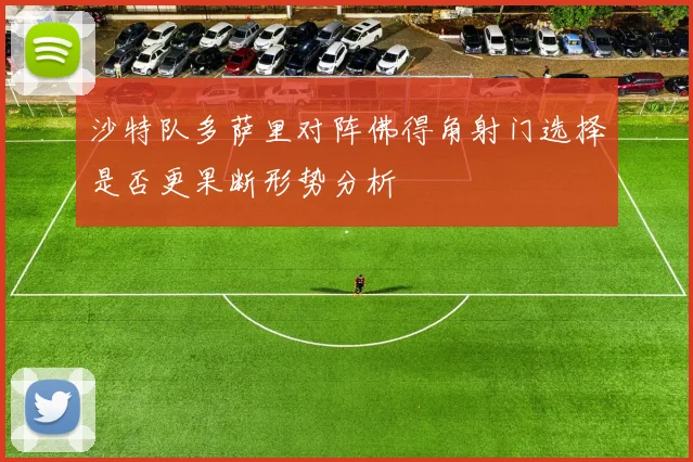 沙特队多萨里对阵佛得角射门选择是否更果断形势分析