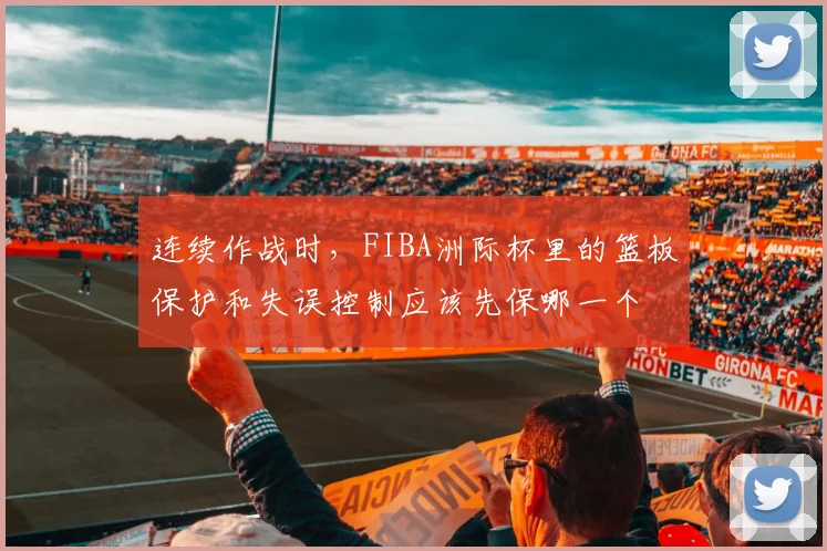 连续作战时,FIBA洲际杯里的篮板保护和失误控制应该先保哪一个