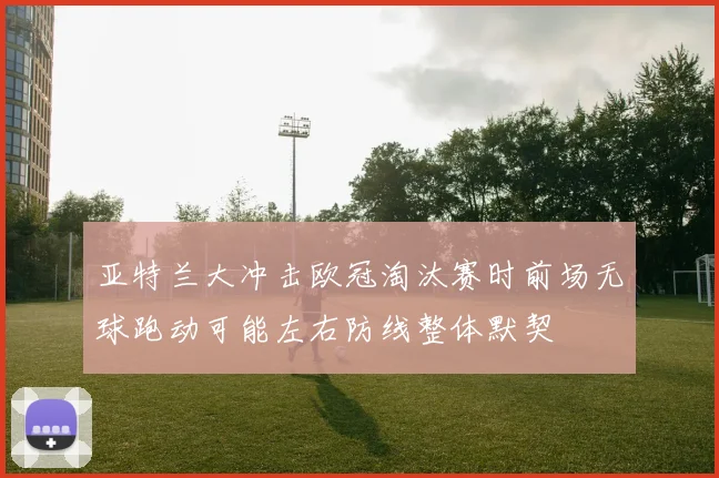 亚特兰大冲击欧冠淘汰赛时前场无球跑动可能左右防线整体默契