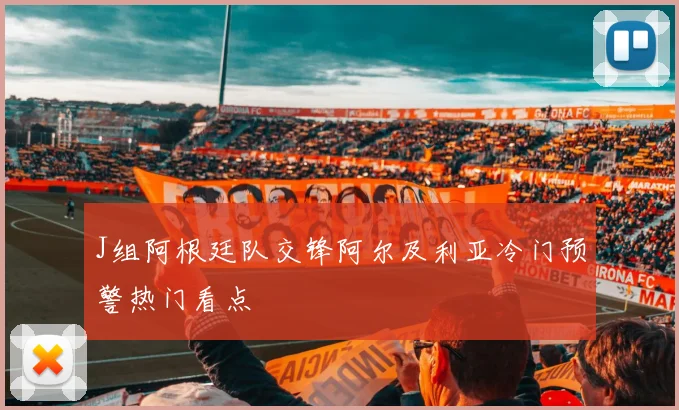 J组阿根廷队交锋阿尔及利亚冷门预警热门看点