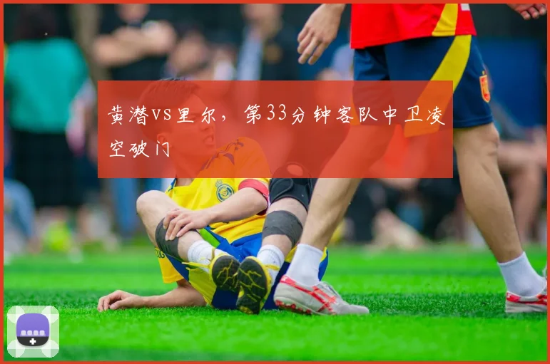 黄潜vs里尔，第33分钟客队中卫凌空破门