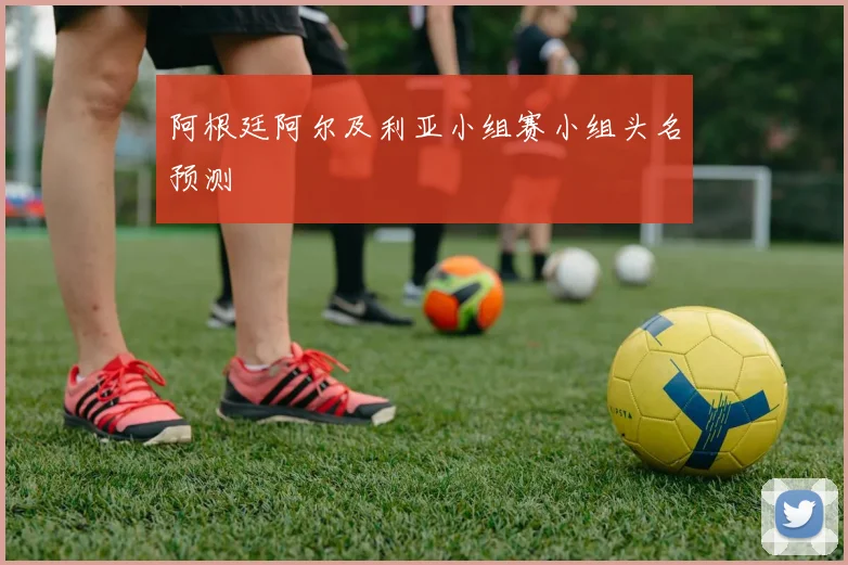 阿根廷阿尔及利亚小组赛小组头名预测
