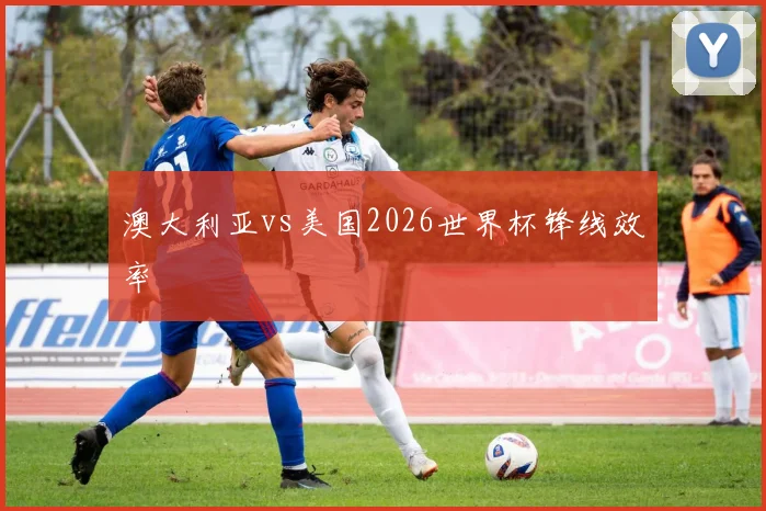 澳大利亚vs美国2026世界杯锋线效率
