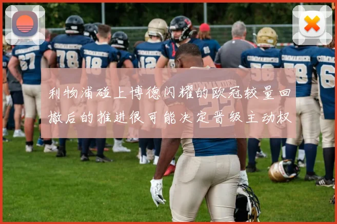 利物浦碰上博德闪耀的欧冠较量回撤后的推进很可能决定晋级主动权