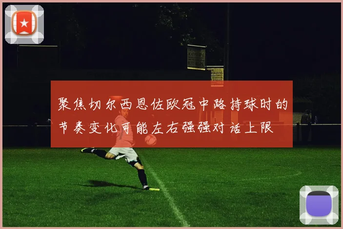 聚焦切尔西恩佐欧冠中路持球时的节奏变化可能左右强强对话上限