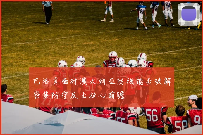 巴洛贡面对澳大利亚防线能否破解密集防守反击核心前瞻