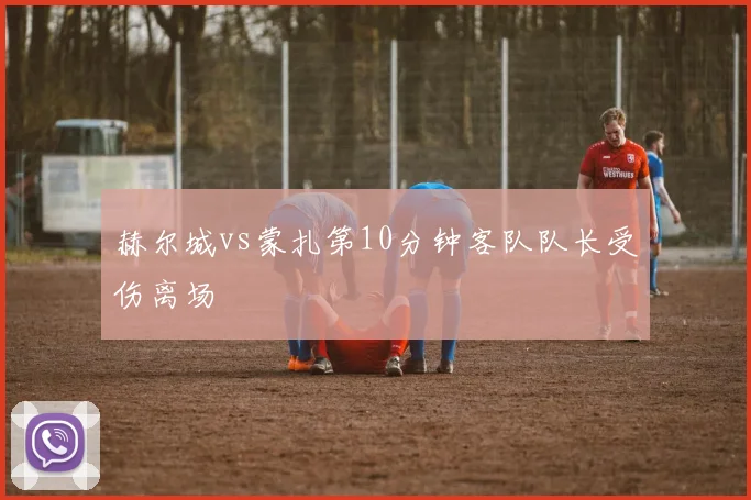 赫尔城vs蒙扎第10分钟客队队长受伤离场