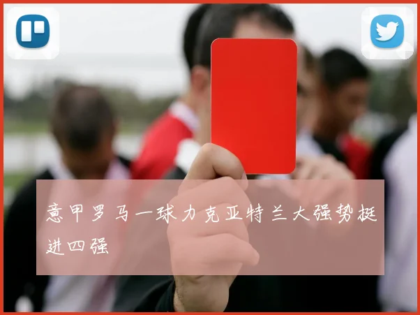 意甲罗马一球力克亚特兰大强势挺进四强