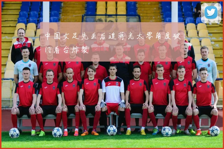 中国女足先丢后追蒋光太零角度破门看台炸裂