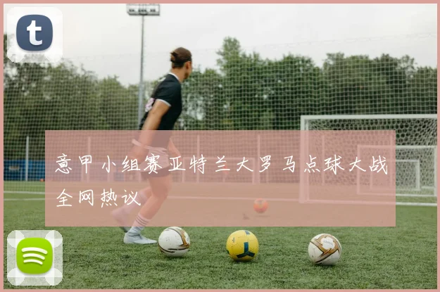 意甲小组赛亚特兰大罗马点球大战全网热议