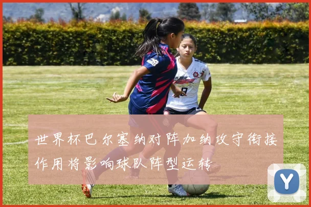 世界杯巴尔塞纳对阵加纳攻守衔接作用将影响球队阵型运转