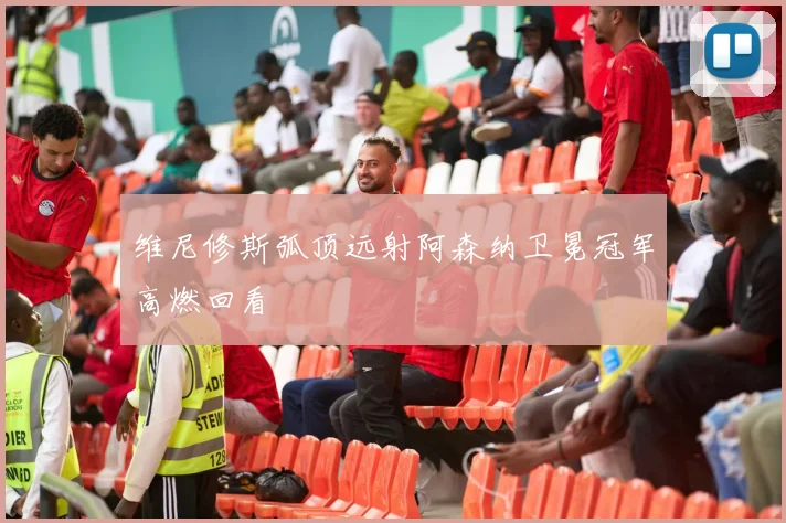 维尼修斯弧顶远射阿森纳卫冕冠军高燃回看