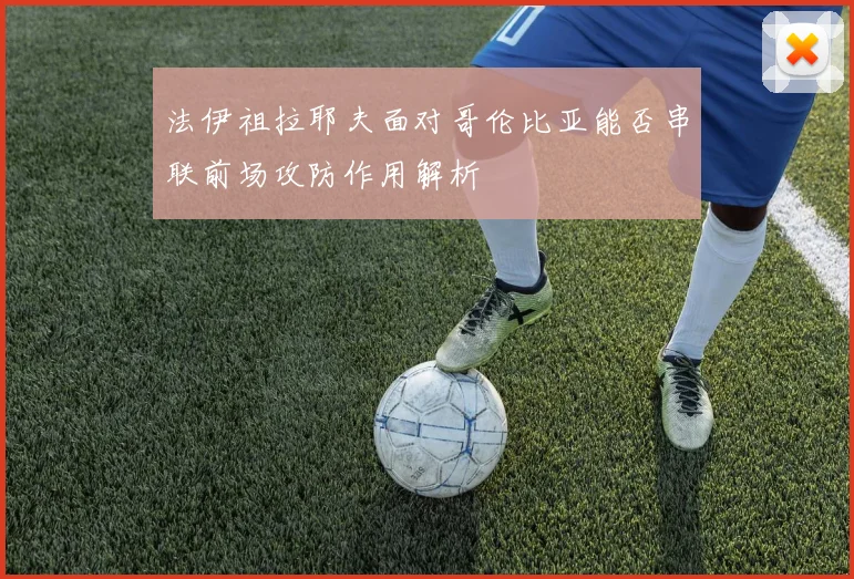 法伊祖拉耶夫面对哥伦比亚能否串联前场攻防作用解析