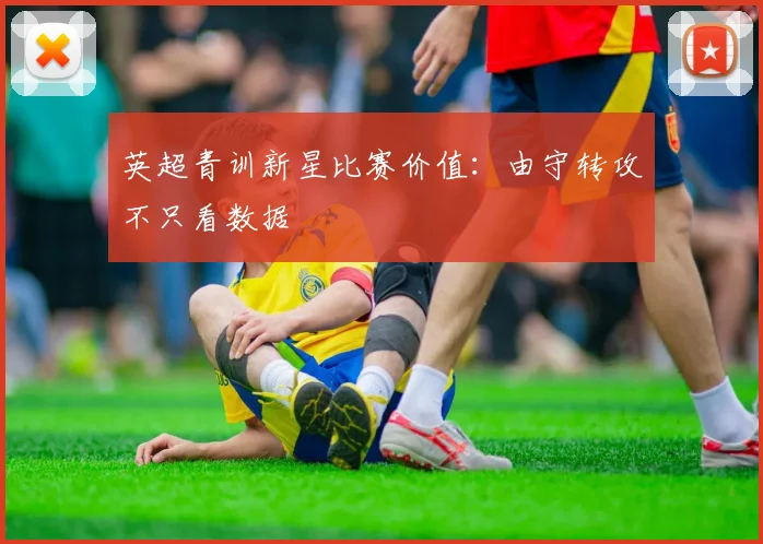 英超青训新星比赛价值：由守转攻不只看数据