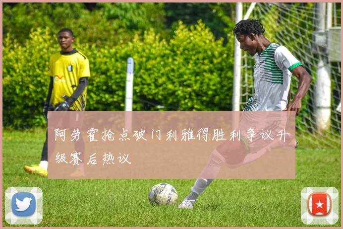 阿劳霍抢点破门利雅得胜利争议升级赛后热议
