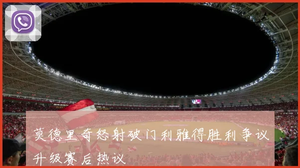 莫德里奇怒射破门利雅得胜利争议升级赛后热议