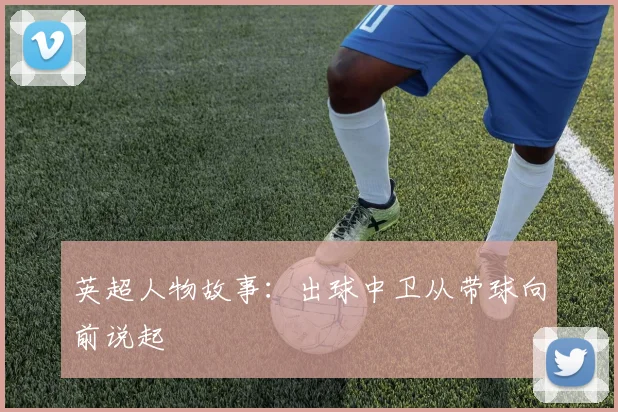 英超人物故事:出球中卫从带球向前说起