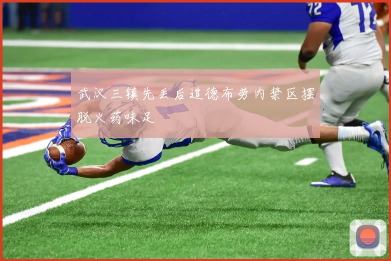 武汉三镇先丢后追德布劳内禁区摆脱火药味足