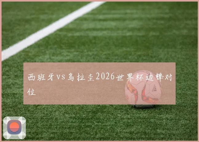 西班牙vs乌拉圭2026世界杯边锋对位