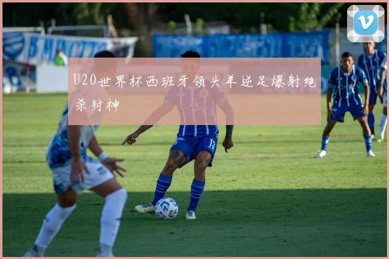 U20世界杯西班牙领头羊逆足爆射绝杀封神