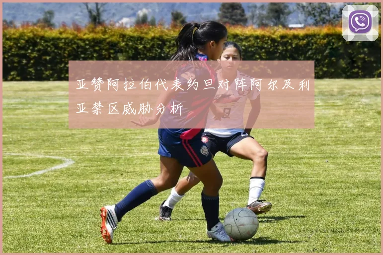 亚赞阿拉伯代表约旦对阵阿尔及利亚禁区威胁分析