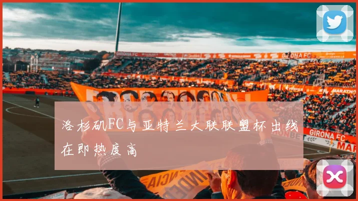 洛杉矶FC与亚特兰大联联盟杯出线在即热度高