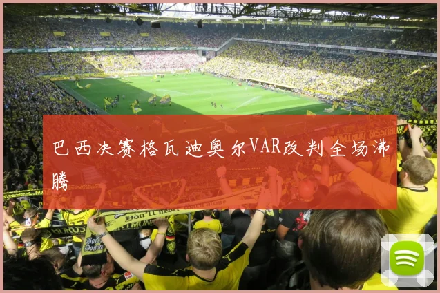 巴西决赛格瓦迪奥尔VAR改判全场沸腾