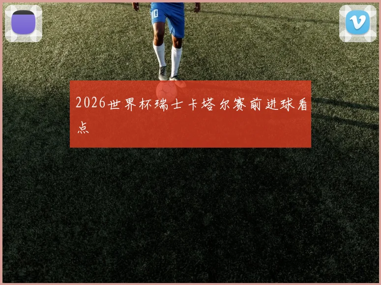 2026世界杯瑞士卡塔尔赛前进球看点