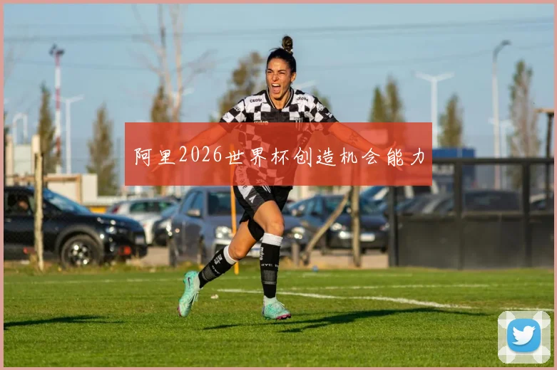 阿里2026世界杯创造机会能力