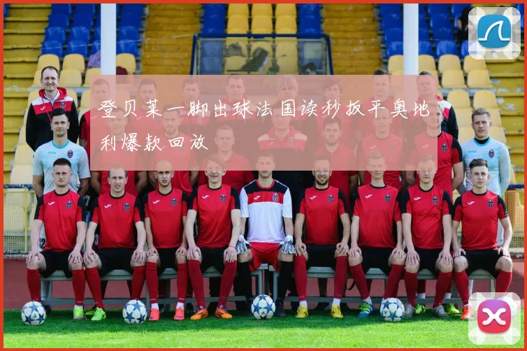 登贝莱一脚出球法国读秒扳平奥地利爆款回放