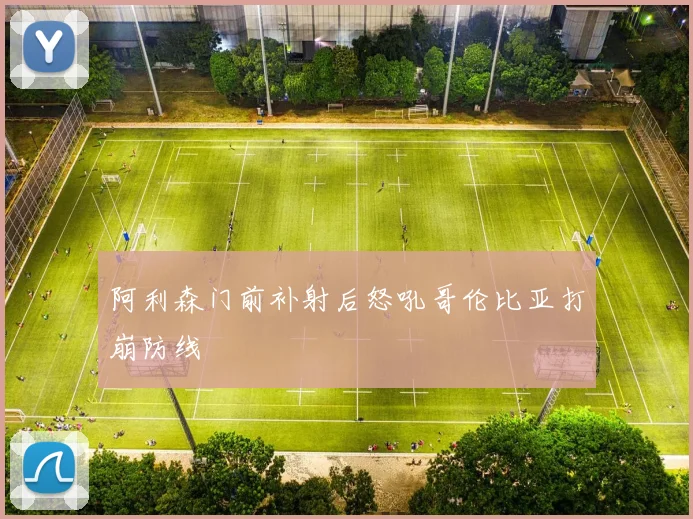 阿利森门前补射后怒吼哥伦比亚打崩防线