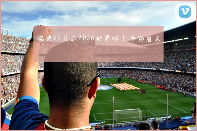 瑞典vs日本2026世界杯上半场看点