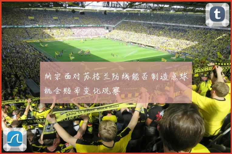 纳宗面对苏格兰防线能否制造点球机会赔率变化观察