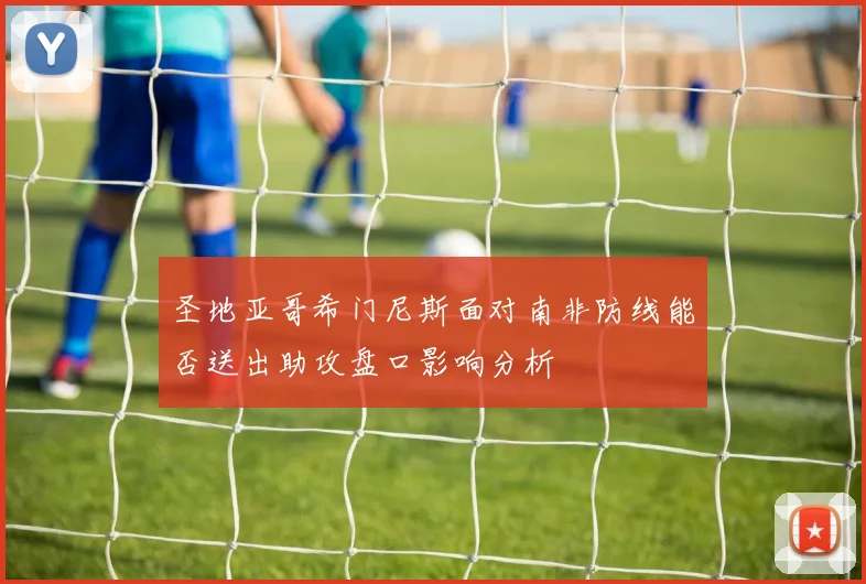 圣地亚哥希门尼斯面对南非防线能否送出助攻盘口影响分析