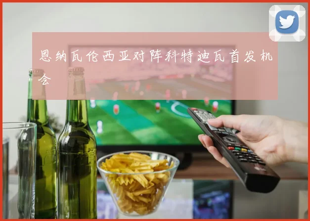 恩纳瓦伦西亚对阵科特迪瓦首发机会