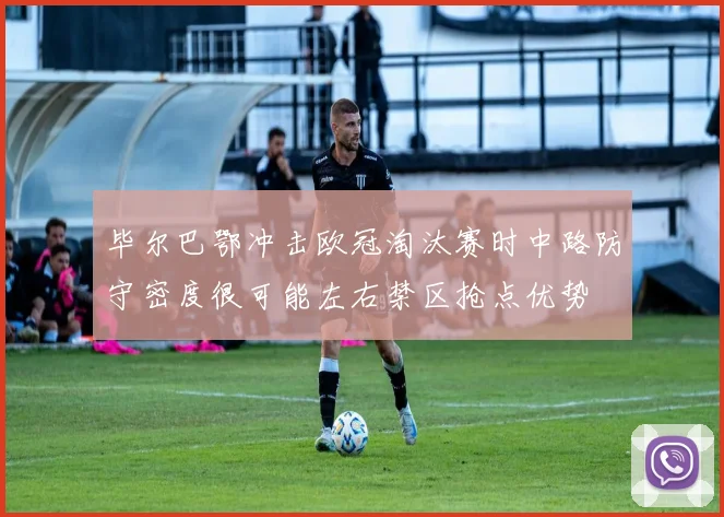 毕尔巴鄂冲击欧冠淘汰赛时中路防守密度很可能左右禁区抢点优势