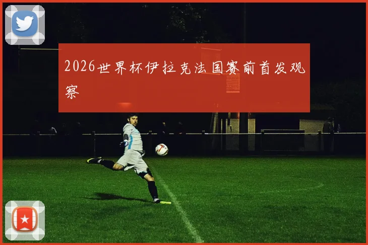 2026世界杯伊拉克法国赛前首发观察