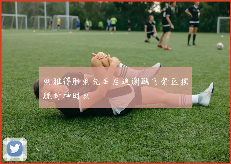 利雅得胜利先丢后追谢鹏飞禁区摆脱封神时刻