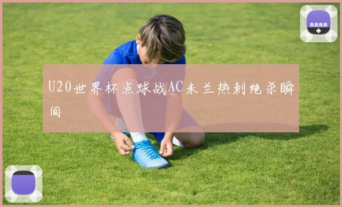 U20世界杯点球战AC米兰热刺绝杀瞬间