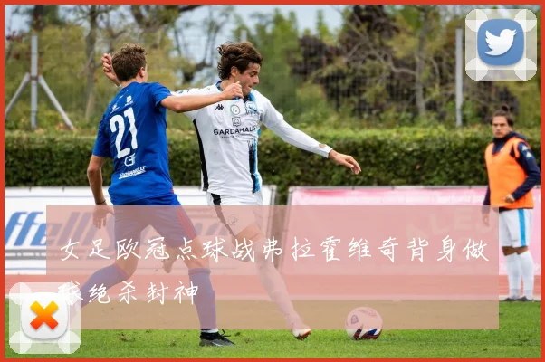 女足欧冠点球战弗拉霍维奇背身做球绝杀封神